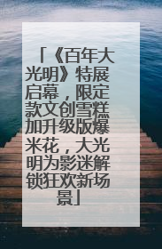 《百年大光明》特展启幕，限定款文创雪糕加升级版爆米花，大光明为影迷解锁狂欢新场景