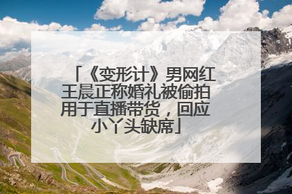 《变形计》男网红王晨正称婚礼被偷拍用于直播带货，回应小丫头缺席