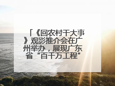 《回农村干大事》观影推介会在广州举办，展现广东省“百千万工程”生动实践