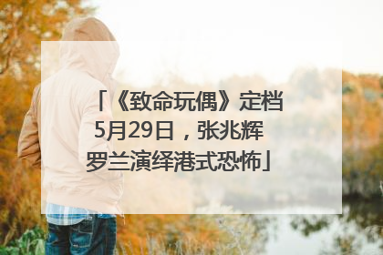 《致命玩偶》定档5月29日，张兆辉罗兰演绎港式恐怖