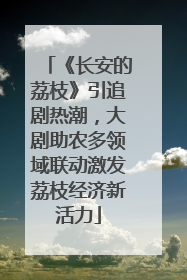 《长安的荔枝》引追剧热潮，大剧助农多领域联动激发荔枝经济新活力