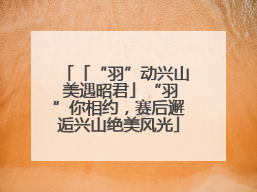 「“羽”动兴山 美遇昭君」“羽”你相约，赛后邂逅兴山绝美风光