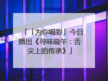 「为你喝彩」今日播出《寻味端午：舌尖上的传承》