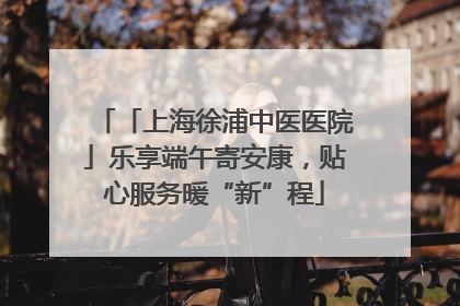 「上海徐浦中医医院」乐享端午寄安康，贴心服务暖“新”程