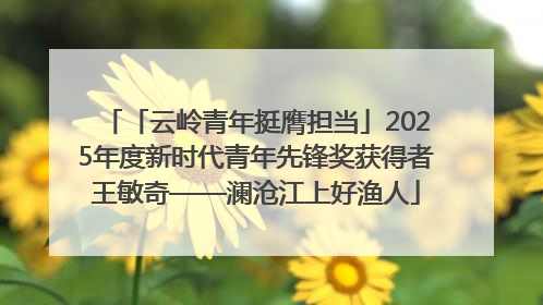 「云岭青年挺膺担当」2025年度新时代青年先锋奖获得者王敏奇——澜沧江上好渔人