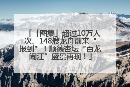 「图集」超过10万人次、148艘龙舟前来“报到”！顺德杏坛“百龙闹江”盛景再现！
