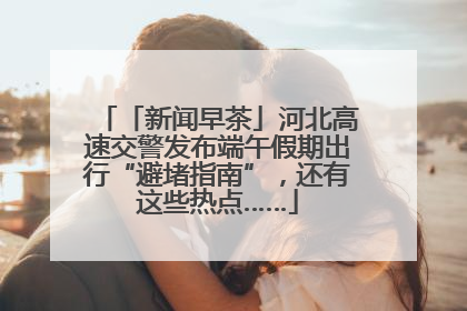 「新闻早茶」河北高速交警发布端午假期出行“避堵指南”，还有这些热点……