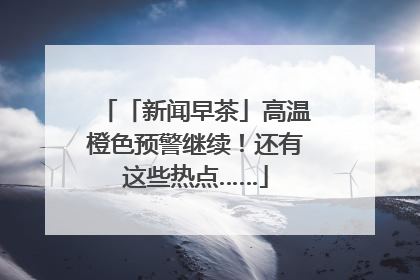 「新闻早茶」高温橙色预警继续！还有这些热点……