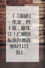 「重磅」一条龙，四十载，耀珠江！广州国际龙舟邀请赛6月1日见