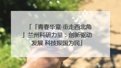 「青春华章·重走西北角」兰州科研力量：创新驱动发展 科技报国为民