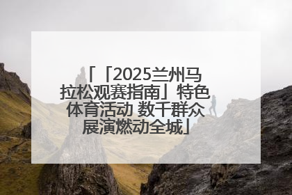 「2025兰州马拉松观赛指南」特色体育活动 数千群众展演燃动全城