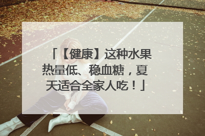 【健康】这种水果热量低、稳血糖，夏天适合全家人吃！