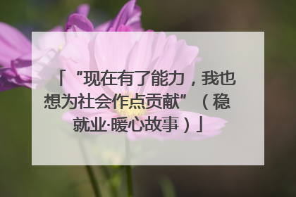 “现在有了能力，我也想为社会作点贡献”（稳就业·暖心故事）