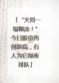 “火得一塌糊涂！”今日股价再创新高，有人为它彻夜排队