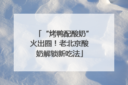 “烤鸭配酸奶”火出圈！老北京酸奶解锁新吃法