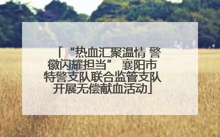 “热血汇聚温情 警徽闪耀担当” 襄阳市特警支队联合监管支队开展无偿献血活动
