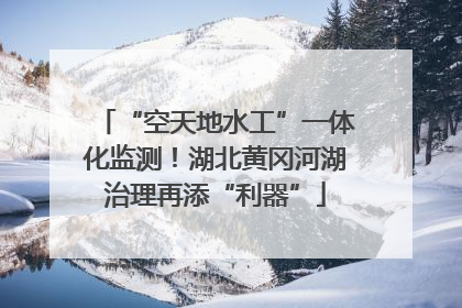 “空天地水工”一体化监测！湖北黄冈河湖治理再添“利器”