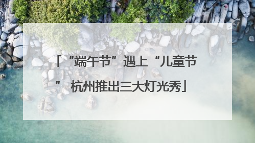 “端午节”遇上“儿童节” 杭州推出三大灯光秀
