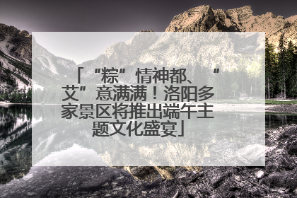 “粽”情神都、“艾”意满满！洛阳多家景区将推出端午主题文化盛宴