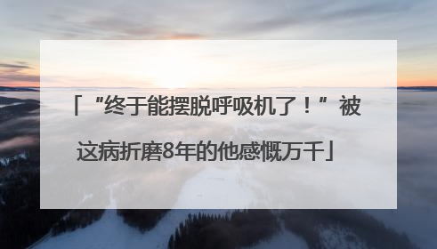 “终于能摆脱呼吸机了！”被这病折磨8年的他感慨万千