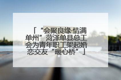 “会聚良缘·情满单州”菏泽单县总工会为青年职工架起婚恋交友“暖心桥”