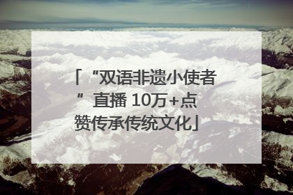 “双语非遗小使者”直播 10万+点赞传承传统文化