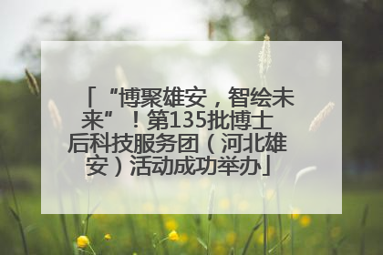 “博聚雄安，智绘未来”！第135批博士后科技服务团（河北雄安）活动成功举办