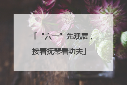 “六一”先观展，接着抚琴看功夫
