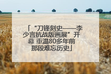 “刀锋刻史——李少言抗战版画展”开幕 重温80多年前那段难忘历史