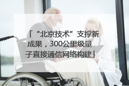 “北京技术”支撑新成果，300公里级量子直接通信网络构建