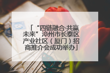 “四链融合·共赢未来”漳州市长泰区产业社区（厦门）招商推介会成功举办