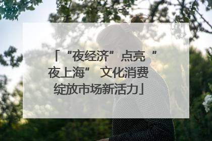 “夜经济”点亮“夜上海” 文化消费绽放市场新活力