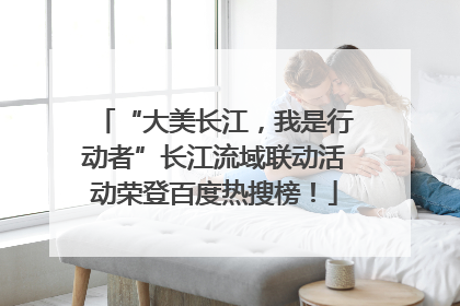 “大美长江，我是行动者”长江流域联动活动荣登百度热搜榜！