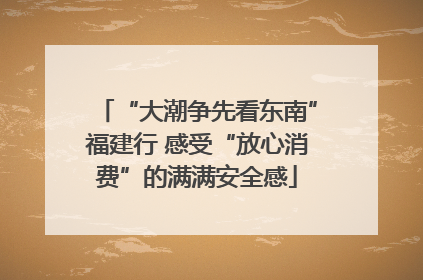 “大潮争先看东南”福建行 感受“放心消费”的满满安全感