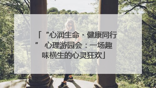“心润生命・健康同行” 心理游园会：一场趣味横生的心灵狂欢