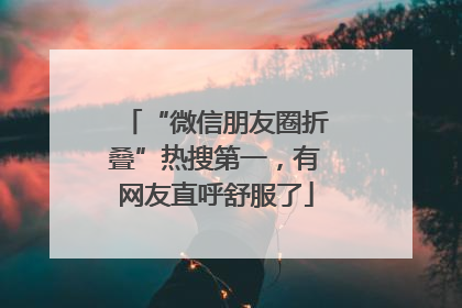 “微信朋友圈折叠”热搜第一，有网友直呼舒服了