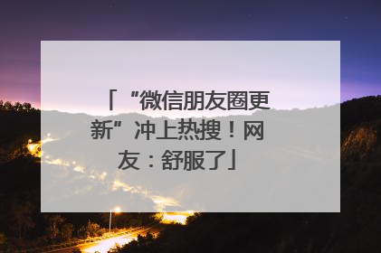 “微信朋友圈更新”冲上热搜！网友：舒服了