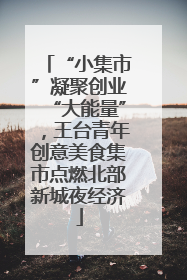 “小集市”凝聚创业“大能量”，王台青年创意美食集市点燃北部新城夜经济