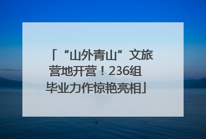 “山外青山”文旅营地开营！236组毕业力作惊艳亮相