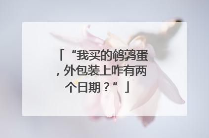 “我买的鹌鹑蛋，外包装上咋有两个日期？”