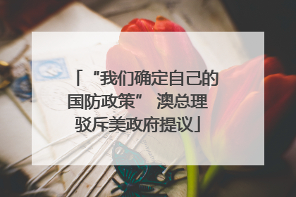 “我们确定自己的国防政策” 澳总理驳斥美政府提议