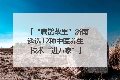 “扁鹊故里”济南遴选12种中医养生技术“进万家”