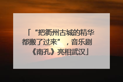 “把衢州古城的精华都搬了过来”，音乐剧《南孔》亮相武汉