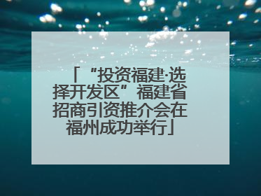 “投资福建·选择开发区”福建省招商引资推介会在福州成功举行