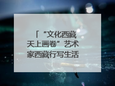 “文化西藏 天上画卷”艺术家西藏行写生活动在拉萨启动