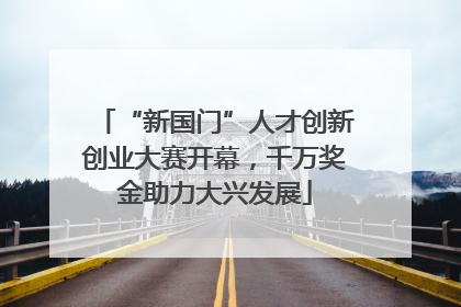 “新国门”人才创新创业大赛开幕，千万奖金助力大兴发展