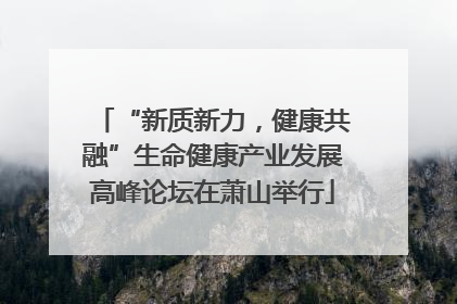 “新质新力，健康共融”生命健康产业发展高峰论坛在萧山举行