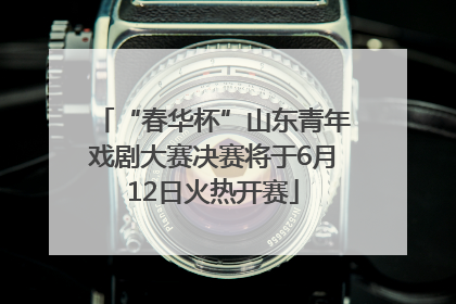 “春华杯”山东青年戏剧大赛决赛将于6月12日火热开赛