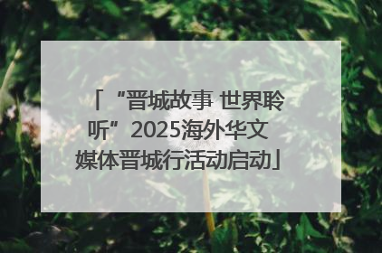 “晋城故事 世界聆听”2025海外华文媒体晋城行活动启动