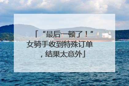 “最后一顿了！”女骑手收到特殊订单，结果太意外
